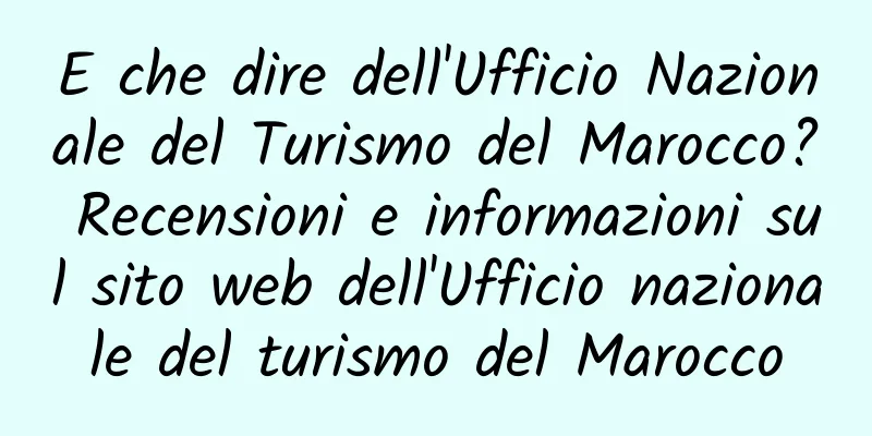 E che dire dell'Ufficio Nazionale del Turismo del Marocco? Recensioni e informazioni sul sito web dell'Ufficio nazionale del turismo del Marocco