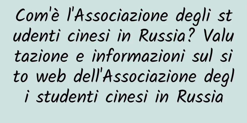 Com'è l'Associazione degli studenti cinesi in Russia? Valutazione e informazioni sul sito web dell'Associazione degli studenti cinesi in Russia