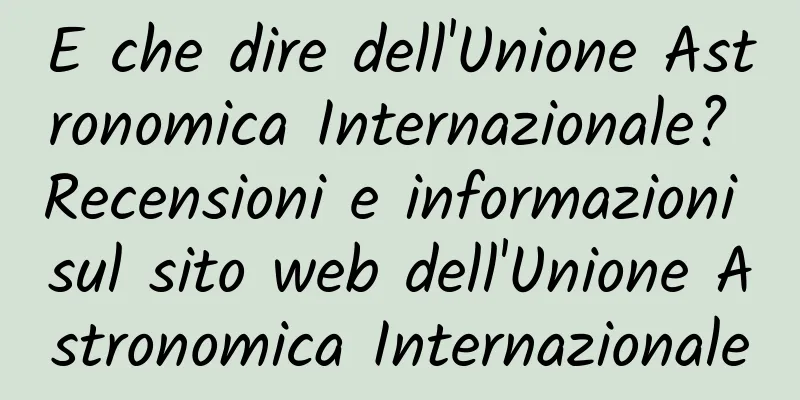 E che dire dell'Unione Astronomica Internazionale? Recensioni e informazioni sul sito web dell'Unione Astronomica Internazionale
