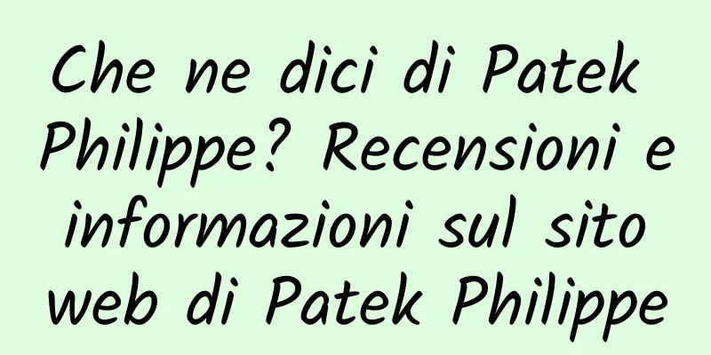 Che ne dici di Patek Philippe? Recensioni e informazioni sul sito web di Patek Philippe