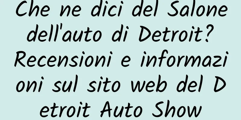 Che ne dici del Salone dell'auto di Detroit? Recensioni e informazioni sul sito web del Detroit Auto Show