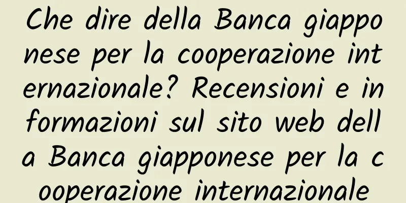 Che dire della Banca giapponese per la cooperazione internazionale? Recensioni e informazioni sul sito web della Banca giapponese per la cooperazione internazionale