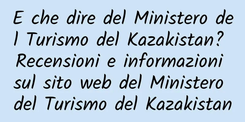 E che dire del Ministero del Turismo del Kazakistan? Recensioni e informazioni sul sito web del Ministero del Turismo del Kazakistan