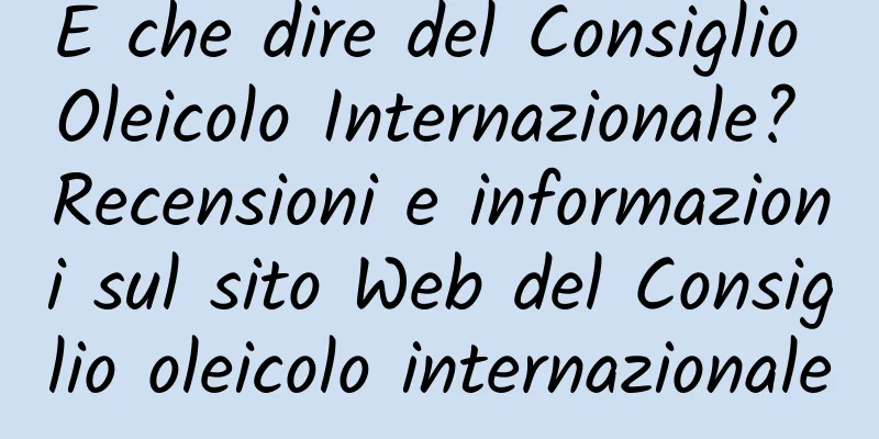 E che dire del Consiglio Oleicolo Internazionale? Recensioni e informazioni sul sito Web del Consiglio oleicolo internazionale