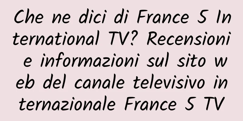 Che ne dici di France 5 International TV? Recensioni e informazioni sul sito web del canale televisivo internazionale France 5 TV