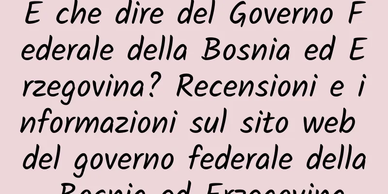 E che dire del Governo Federale della Bosnia ed Erzegovina? Recensioni e informazioni sul sito web del governo federale della Bosnia ed Erzegovina