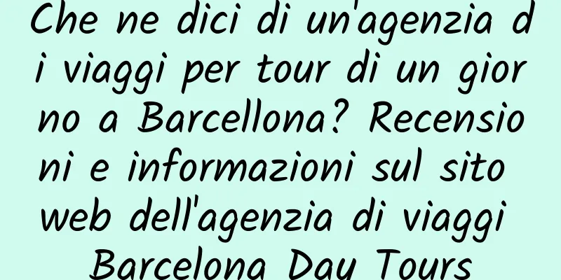 Che ne dici di un'agenzia di viaggi per tour di un giorno a Barcellona? Recensioni e informazioni sul sito web dell'agenzia di viaggi Barcelona Day Tours