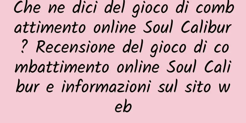 Che ne dici del gioco di combattimento online Soul Calibur? Recensione del gioco di combattimento online Soul Calibur e informazioni sul sito web
