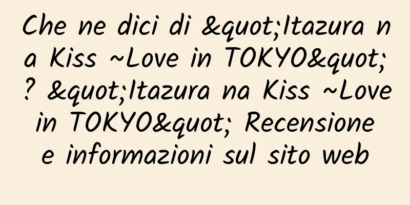 Che ne dici di "Itazura na Kiss ~Love in TOKYO"? "Itazura na Kiss ~Love in TOKYO" Recensione e informazioni sul sito web