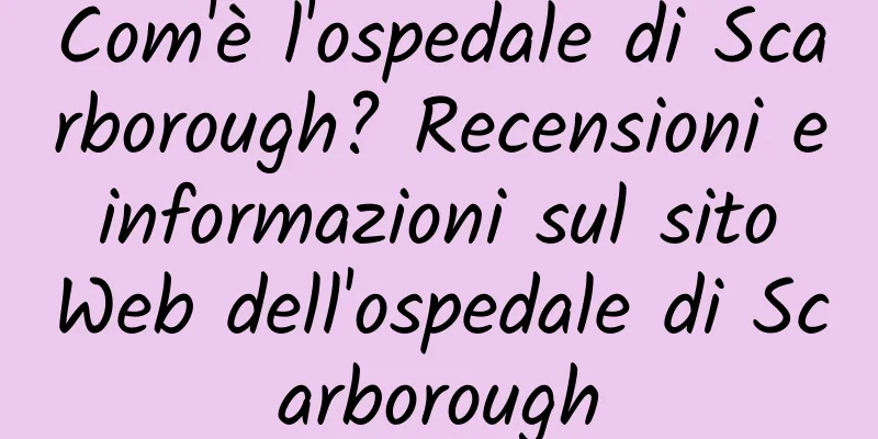 Com'è l'ospedale di Scarborough? Recensioni e informazioni sul sito Web dell'ospedale di Scarborough