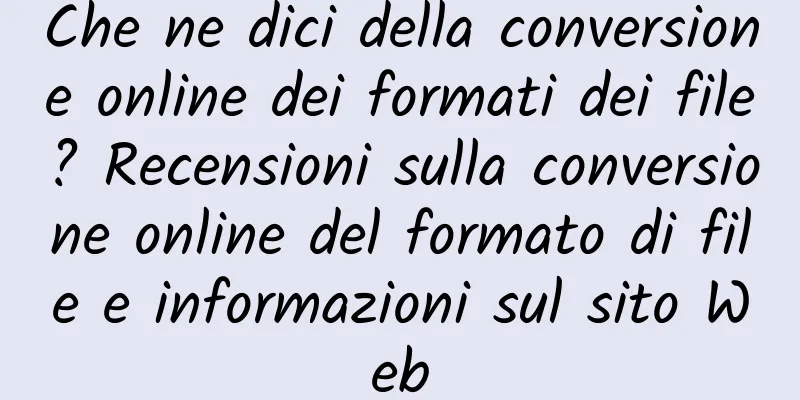 Che ne dici della conversione online dei formati dei file? Recensioni sulla conversione online del formato di file e informazioni sul sito Web