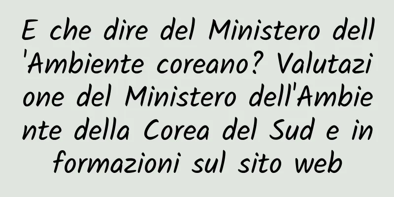 E che dire del Ministero dell'Ambiente coreano? Valutazione del Ministero dell'Ambiente della Corea del Sud e informazioni sul sito web