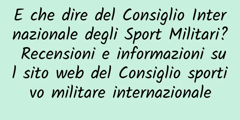 E che dire del Consiglio Internazionale degli Sport Militari? Recensioni e informazioni sul sito web del Consiglio sportivo militare internazionale