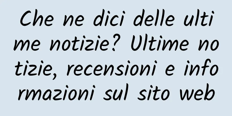 Che ne dici delle ultime notizie? Ultime notizie, recensioni e informazioni sul sito web