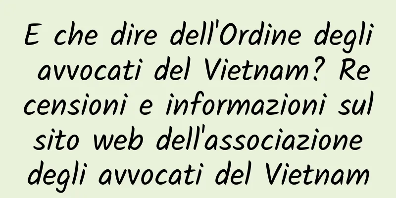 E che dire dell'Ordine degli avvocati del Vietnam? Recensioni e informazioni sul sito web dell'associazione degli avvocati del Vietnam