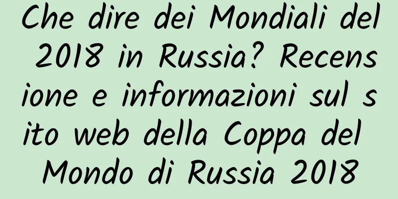 Che dire dei Mondiali del 2018 in Russia? Recensione e informazioni sul sito web della Coppa del Mondo di Russia 2018