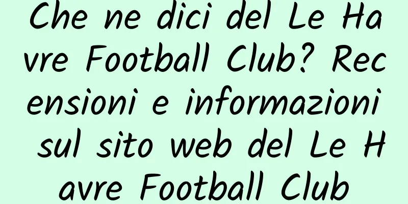 Che ne dici del Le Havre Football Club? Recensioni e informazioni sul sito web del Le Havre Football Club
