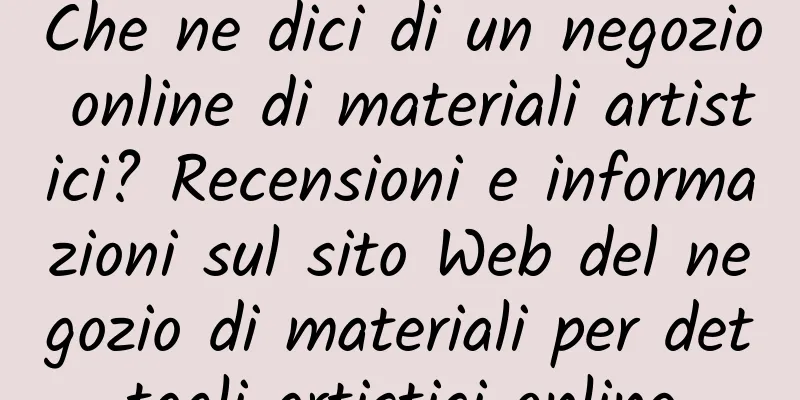 Che ne dici di un negozio online di materiali artistici? Recensioni e informazioni sul sito Web del negozio di materiali per dettagli artistici online