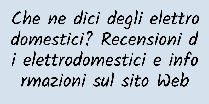 Che ne dici degli elettrodomestici? Recensioni di elettrodomestici e informazioni sul sito Web