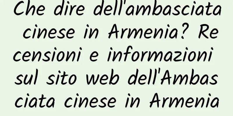 Che dire dell'ambasciata cinese in Armenia? Recensioni e informazioni sul sito web dell'Ambasciata cinese in Armenia