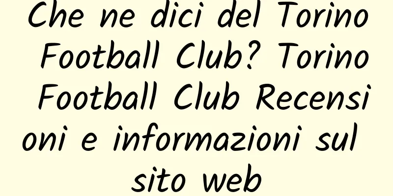 Che ne dici del Torino Football Club? Torino Football Club Recensioni e informazioni sul sito web