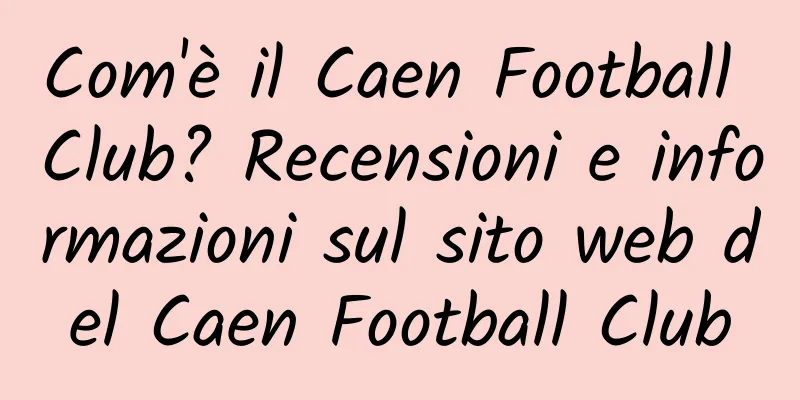 Com'è il Caen Football Club? Recensioni e informazioni sul sito web del Caen Football Club