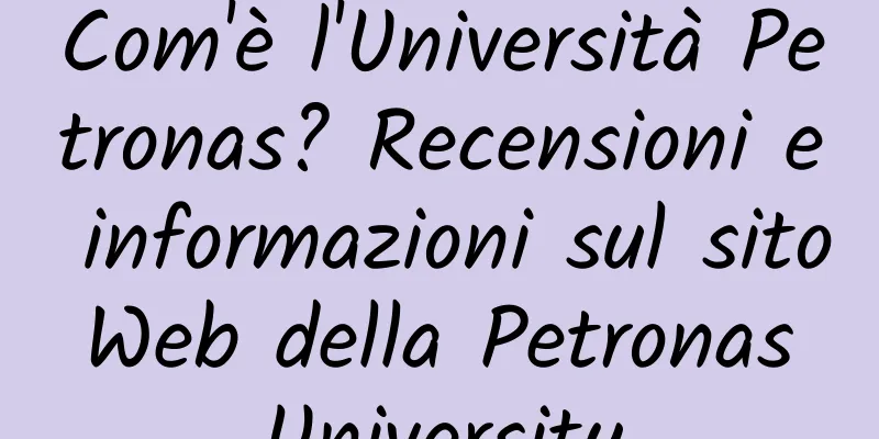 Com'è l'Università Petronas? Recensioni e informazioni sul sito Web della Petronas University