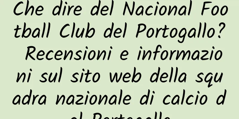 Che dire del Nacional Football Club del Portogallo? Recensioni e informazioni sul sito web della squadra nazionale di calcio del Portogallo