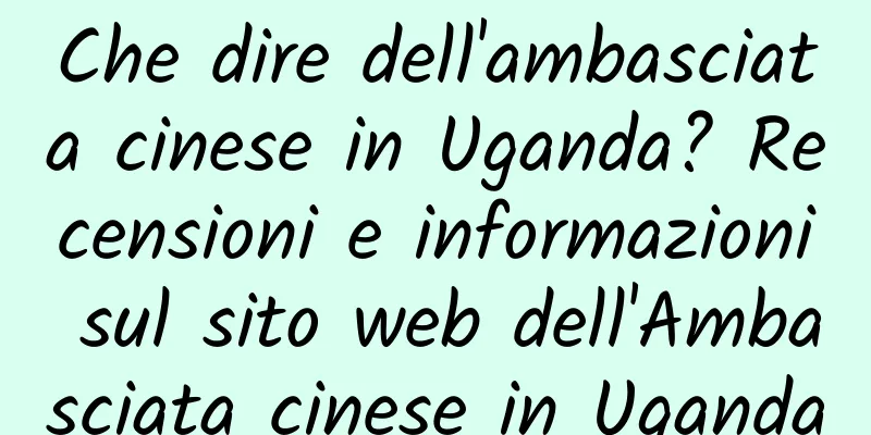 Che dire dell'ambasciata cinese in Uganda? Recensioni e informazioni sul sito web dell'Ambasciata cinese in Uganda
