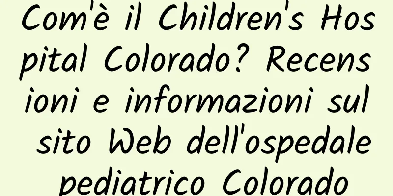 Com'è il Children's Hospital Colorado? Recensioni e informazioni sul sito Web dell'ospedale pediatrico Colorado