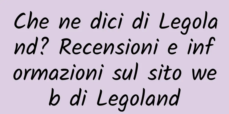 Che ne dici di Legoland? Recensioni e informazioni sul sito web di Legoland