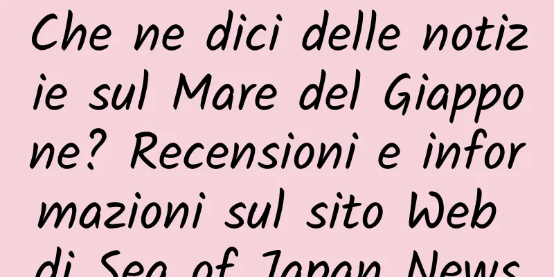 Che ne dici delle notizie sul Mare del Giappone? Recensioni e informazioni sul sito Web di Sea of ​​Japan News
