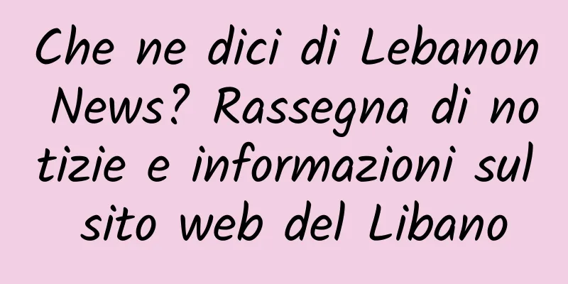 Che ne dici di Lebanon News? Rassegna di notizie e informazioni sul sito web del Libano