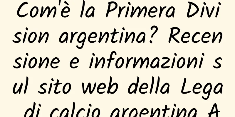 Com'è la Primera Division argentina? Recensione e informazioni sul sito web della Lega di calcio argentina A