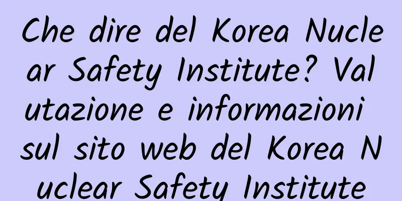 Che dire del Korea Nuclear Safety Institute? Valutazione e informazioni sul sito web del Korea Nuclear Safety Institute