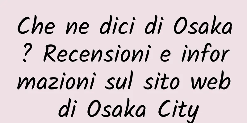 Che ne dici di Osaka? Recensioni e informazioni sul sito web di Osaka City
