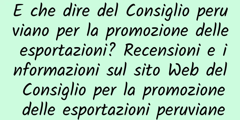 E che dire del Consiglio peruviano per la promozione delle esportazioni? Recensioni e informazioni sul sito Web del Consiglio per la promozione delle esportazioni peruviane