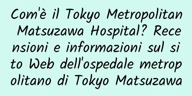 Com'è il Tokyo Metropolitan Matsuzawa Hospital? Recensioni e informazioni sul sito Web dell'ospedale metropolitano di Tokyo Matsuzawa
