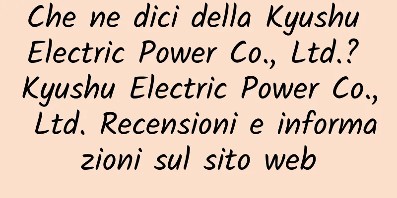 Che ne dici della Kyushu Electric Power Co., Ltd.? Kyushu Electric Power Co., Ltd. Recensioni e informazioni sul sito web