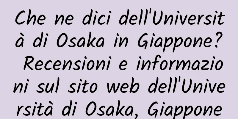 Che ne dici dell'Università di Osaka in Giappone? Recensioni e informazioni sul sito web dell'Università di Osaka, Giappone