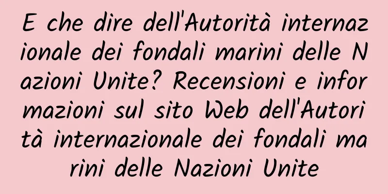 E che dire dell'Autorità internazionale dei fondali marini delle Nazioni Unite? Recensioni e informazioni sul sito Web dell'Autorità internazionale dei fondali marini delle Nazioni Unite