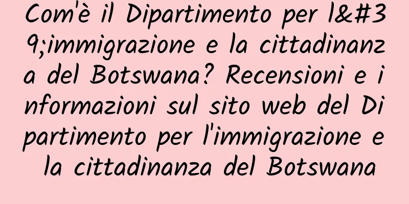 Com'è il Dipartimento per l'immigrazione e la cittadinanza del Botswana? Recensioni e informazioni sul sito web del Dipartimento per l'immigrazione e la cittadinanza del Botswana