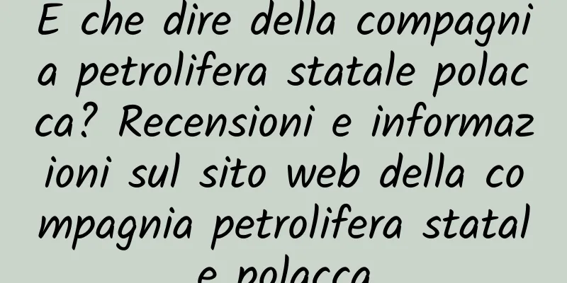 E che dire della compagnia petrolifera statale polacca? Recensioni e informazioni sul sito web della compagnia petrolifera statale polacca
