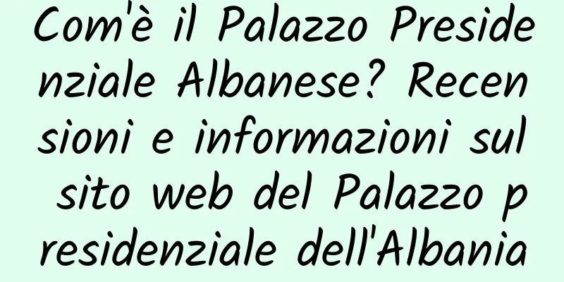 Com'è il Palazzo Presidenziale Albanese? Recensioni e informazioni sul sito web del Palazzo presidenziale dell'Albania