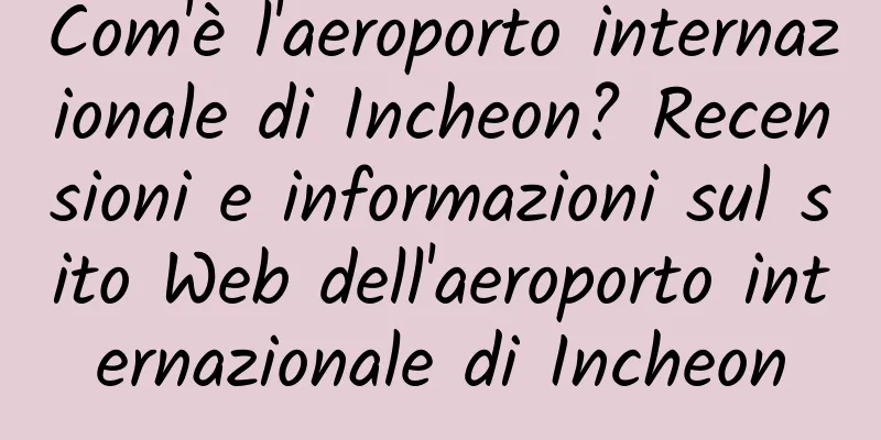 Com'è l'aeroporto internazionale di Incheon? Recensioni e informazioni sul sito Web dell'aeroporto internazionale di Incheon