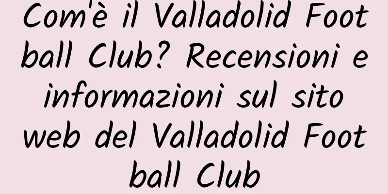 Com'è il Valladolid Football Club? Recensioni e informazioni sul sito web del Valladolid Football Club
