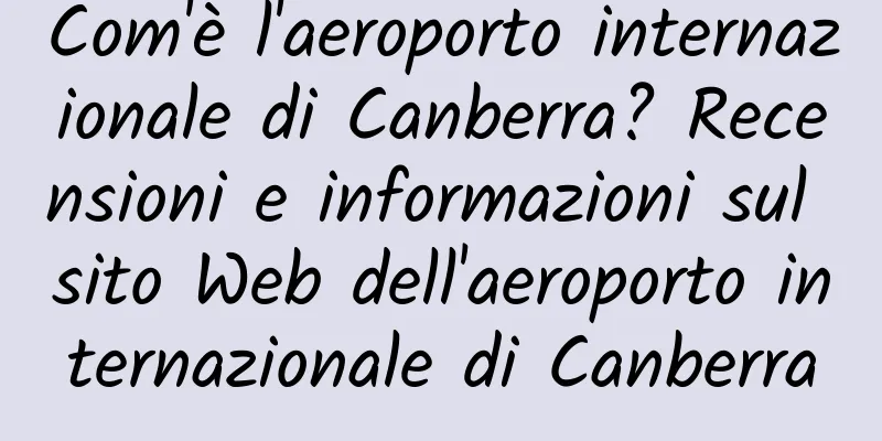 Com'è l'aeroporto internazionale di Canberra? Recensioni e informazioni sul sito Web dell'aeroporto internazionale di Canberra