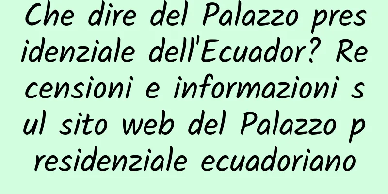 Che dire del Palazzo presidenziale dell'Ecuador? Recensioni e informazioni sul sito web del Palazzo presidenziale ecuadoriano