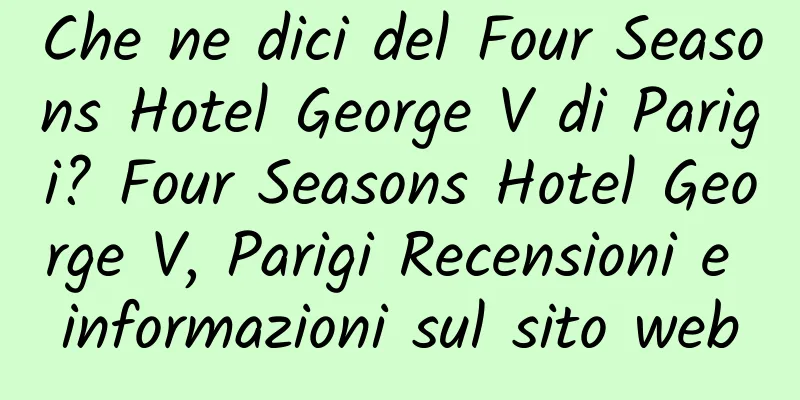Che ne dici del Four Seasons Hotel George V di Parigi? Four Seasons Hotel George V, Parigi Recensioni e informazioni sul sito web
