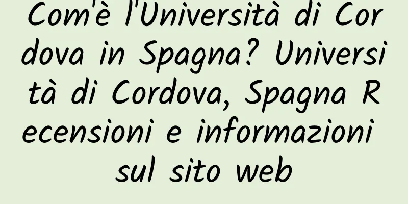 Com'è l'Università di Cordova in Spagna? Università di Cordova, Spagna Recensioni e informazioni sul sito web
